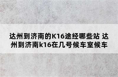 达州到济南的K16途经哪些站 达州到济南k16在几号候车室候车